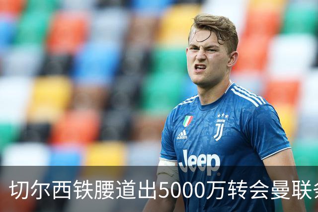 切尔西铁腰道出5000万转会曼联条件！埃德本周再次体检，原因曝光