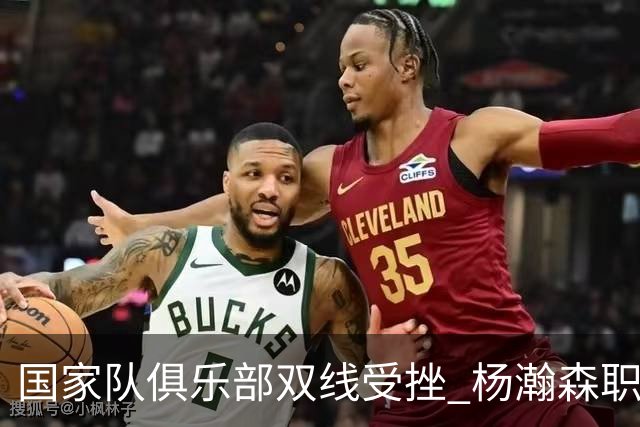 国家队俱乐部双线受挫 杨瀚森职业生涯进入至暗时刻？