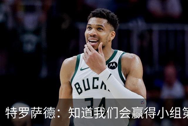 特罗萨德：知道我们会赢得小组第一，每个人都想在世界杯证明自己