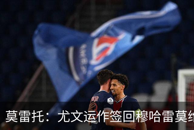 莫雷托：尤文运作签回穆哈雷莫维奇，萨索洛要4000万尤文只需半价